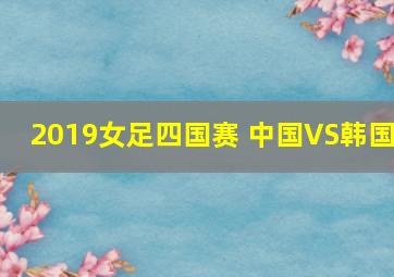 2019女足四国赛 中国VS韩国